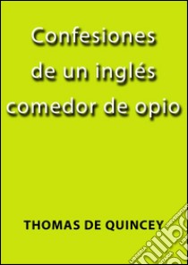 Confesiones de un inglés comedor de opio. E-book. Formato EPUB ebook di Thomas De Quincey
