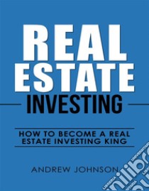 Real Estate Investing:  How to Become a Real Estate Investing KingThe Ultimate Real Estate Investment Blueprint. E-book. Formato EPUB ebook di Andrew Johnson