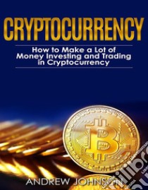 Cryptocurrency: How to Make a Lot of Money Investing and Trading in CryptocurrencyUnlocking the Lucrative World of Cryptocurrency. E-book. Formato Mobipocket ebook di Andrew Johnson