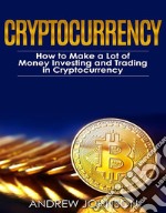 Cryptocurrency: How to Make a Lot of Money Investing and Trading in CryptocurrencyUnlocking the Lucrative World of Cryptocurrency. E-book. Formato PDF ebook