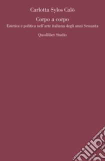 Corpo a corpo: Estetica e politica nell’arte italiana degli anni Sessanta. E-book. Formato PDF ebook di Carlotta Sylos Calò