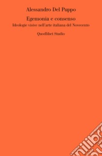 Egemonia e consenso: Ideologie visive nell’arte italiana del Novecento. E-book. Formato PDF ebook di Alessandro Del Puppo