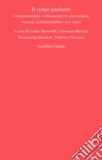 Il corpo parlante: Contaminazioni e slittamenti tra psicoanalisi, cinema, multimedialità e arti visive. E-book. Formato PDF ebook di Guido Bartorelli