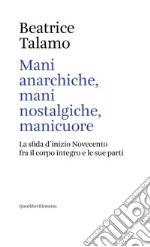 Mani anarchiche, mani nostalgiche, manicuore: La sfida d’inizio Novecento fra il corpo integro e le sue parti. E-book. Formato EPUB