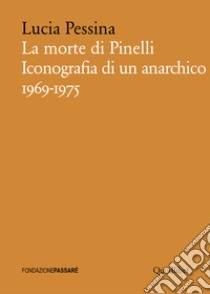 La morte di Pinelli: Iconografia di un anarchico 1969-1975. E-book. Formato PDF ebook di Lucia Pessina