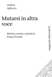 Mutarsi in altra voce: Metrica, storia e società in Franco Fortini. E-book. Formato PDF ebook di Andrea Agliozzo