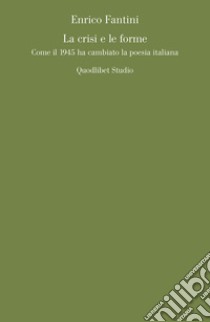 La crisi e le forme: Come il 1945 ha cambiato la poesia italiana. E-book. Formato PDF ebook di Enrico Fantini