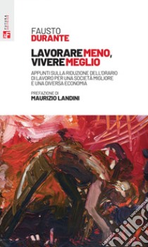 Lavorare meno, vivere meglio.: Appunti sulla riduzione dell'orario di lavoro per una società migliore e una diversa economia. E-book. Formato EPUB ebook di Fausto Durante