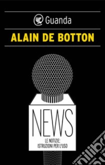 News: Le notizie: istruzioni per l'uso. E-book. Formato EPUB ebook di Alain de Botton