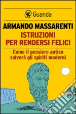 Istruzioni per rendersi felici: Come il pensiero antico salverà gli spiriti moderni. E-book. Formato EPUB ebook