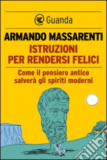 Istruzioni per rendersi felici: Come il pensiero antico salverà gli spiriti moderni. E-book. Formato PDF ebook di Armando Massarenti