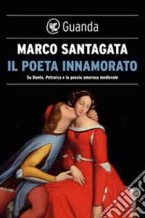 Il poeta innamorato: Su Dante, Petrarca e la poesia medievale. E-book. Formato EPUB ebook di Marco Santagata