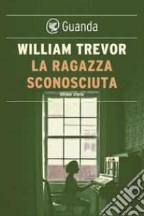 La ragazza sconosciuta: Ultime storie. E-book. Formato PDF ebook di William Trevor