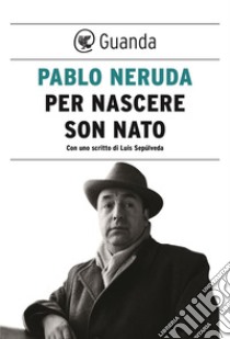 Per nascere son nato. E-book. Formato EPUB ebook di Pablo Neruda