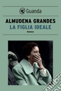 La figlia ideale. E-book. Formato PDF ebook di Almudena Grandes