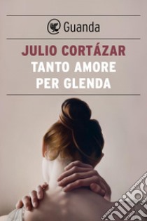 Tanto amore per Glenda. E-book. Formato EPUB ebook di Julio Cortazar