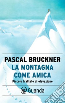 La montagna come amica: Piccolo trattato di elevazione. E-book. Formato EPUB ebook di Pascal Bruckner