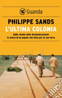 L'ultima colonia: Sullo sfondo della decolonizzazione la storia di un popolo che lotta per la sua terra. E-book. Formato EPUB ebook di Philippe Sands