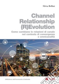 Channel Relationship (R)Evolution: Come cambiano le relazioni di canale nel contesto di convergenza e omnicanalità. E-book. Formato PDF ebook di Silvia Bellini