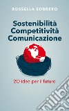 Sostenibilità Competitività Comunicazione: 20 idee per il futuro. E-book. Formato EPUB ebook di Rossella Sobrero