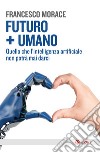 Futuro + Umano: Quello che l'intelligenza artificiale non potrà mai darci. E-book. Formato EPUB ebook di Francesco Morace
