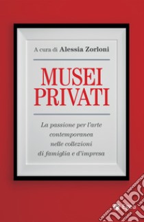 Musei privati: La passione per l'arte contemporanea nelle collezioni di famiglia e d'impresa. E-book. Formato EPUB ebook di Alessia Zorloni