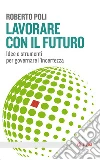 Lavorare con il futuro: Idee e strumenti per governare l’incertezza. E-book. Formato EPUB ebook di Roberto Poli