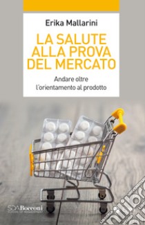 La salute alla prova del mercato: Andare oltre l'orientamento al prodotto. E-book. Formato EPUB ebook di Erika Mallarini