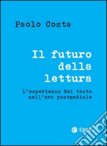 Il futuro della lettura: L'esperienza del testo nell'era postmediale. E-book. Formato EPUB ebook di Paolo Costa