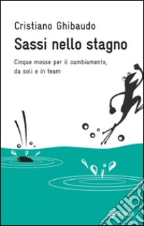 Sassi nello stagno: Cinque mosse per il cambiamento, da soli e in team. E-book. Formato EPUB ebook di Cristiano Ghibaudo