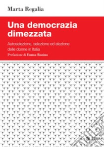 Una democrazia dimezzata: Autoselezione, selezione ed elezione delle donne in Italia. E-book. Formato PDF ebook di Marta Regalia