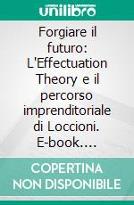 Forgiare il futuro: L'Effectuation Theory e il percorso imprenditoriale di Loccioni. E-book. Formato EPUB ebook