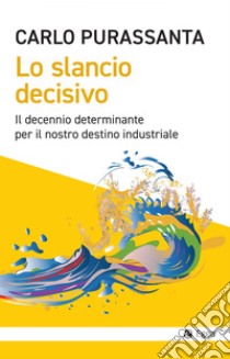 Lo slancio decisivo: Il decennio determinante per il nostro destino industriale. E-book. Formato EPUB ebook di Carlo Purassanta