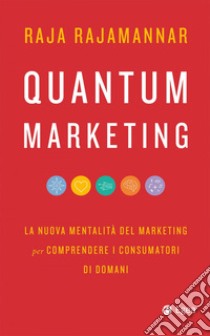 Quantum Marketing: La nuova mentalità del marketing per comprendere i consumatori di domani. E-book. Formato EPUB ebook di Raja Rajamannar