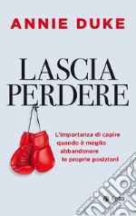 Lascia perdere: L'importanza di capire quando è meglio abbandonare le proprie posizioni. E-book. Formato EPUB