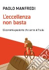 L'eccellenza non basta: L'economia paziente che serve all'Italia. E-book. Formato EPUB ebook di Paolo Manfredi