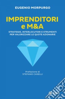 Imprenditori e M&A: Strategie, interlocutori e strumenti per valorizzare le quote azionarie. E-book. Formato EPUB ebook di Eugenio Morpurgo