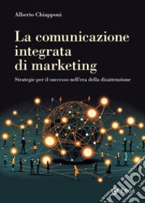 La comunicazione integrata di marketing: Strategie per il successo nell’era della disattenzione. E-book. Formato EPUB ebook di Alberto Chiapponi