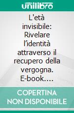 L'età invisibile: Rivelare l’identità attraverso il recupero della vergogna. E-book. Formato EPUB ebook di Ferrante Davide