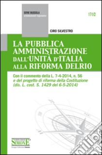 La Pubblica Amministrazione dall'Unità d'Italia alla Riforma Delrio: Con il commento della L. 7-4-2014, n. 56 e del progetto di riforma della Costituzione (dis. L. cost. S. 1429 del 6-5-2014). E-book. Formato EPUB ebook di Ciro Silvestro