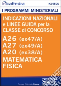 Indicazioni nazionali e linee guida per la classe di concorso. A26 (ex47/a), A27 (ex49/A), A20 (ex38/A) Matematica e Fisica. E-book. Formato PDF ebook