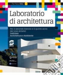 Laboratorio di Archittetura: Per il secondo biennio e il quinto anno dei Licei Artistici - Indirizzo Architettura e Ambiente. E-book. Formato PDF ebook di Pier Marco Sole