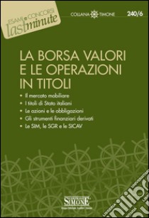 La Borsa Valori e le Operazioni in Titoli: Il mercato mobiliare - I titoli di Stato italiani - Le azioni e le obbligazioni - Gli strumenti finanziari derivati - Le SIM, le SGR e le SICAV. E-book. Formato PDF ebook