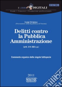 Delitti contro la Pubblica Amministrazione - (artt. 314-360 c.p.): Commento organico delle singole fattispecie. E-book. Formato PDF ebook di Luigi Delpino