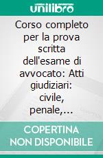 Corso completo per la prova scritta dell'esame di avvocato: Atti giudiziari: civile, penale, amministrativo-Pareri di diritto civile-Pareri di diritto penale. E-book. Formato PDF