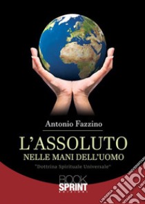 L'assoluto nelle mani dell'uomo. E-book. Formato EPUB ebook di Antonio Fazzino