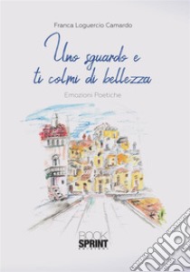 Uno sguardo e ti colmi di bellezza. E-book. Formato EPUB ebook di Franca Loguercio Camardo