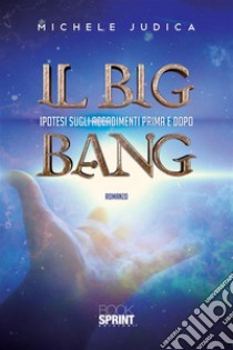 Il Big Bang - Ipotesi sugli accadimenti prima e dopo. E-book. Formato EPUB ebook di Michele Judica