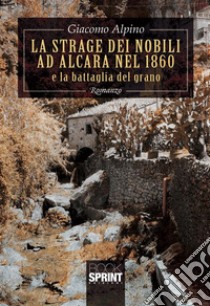 La strage dei nobili ad Alcara nel 1860 e la battaglia del grano. E-book. Formato EPUB ebook di Giacomo Alpino