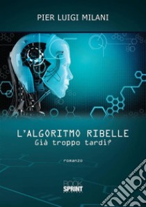 L’algoritmo ribelle - Già troppo tardi?. E-book. Formato EPUB ebook di Pier Luigi Milani